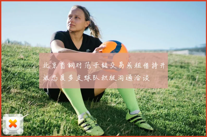 北京首钢对范子铭交易或租借持开放态度多支球队积极沟通洽谈