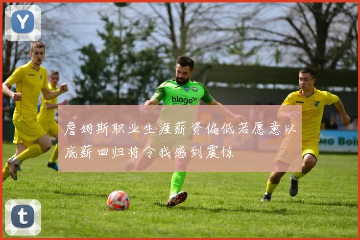 詹姆斯职业生涯薪资偏低若愿意以底薪回归将令我感到震惊