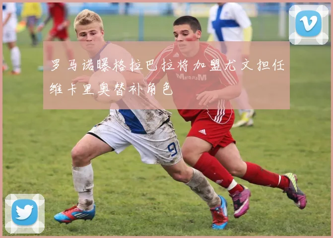 罗马诺曝格拉巴拉将加盟尤文担任维卡里奥替补角色