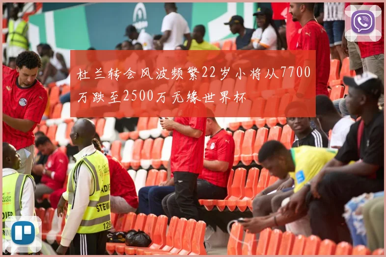 杜兰转会风波频繁22岁小将从7700万跌至2500万无缘世界杯