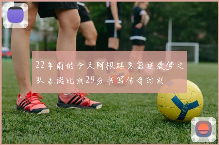 22年前的今天阿根廷男篮逆袭梦之队吉诺比利29分书写传奇时刻