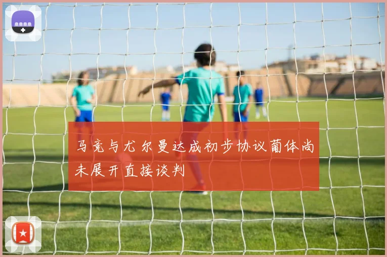 马竞与尤尔曼达成初步协议葡体尚未展开直接谈判