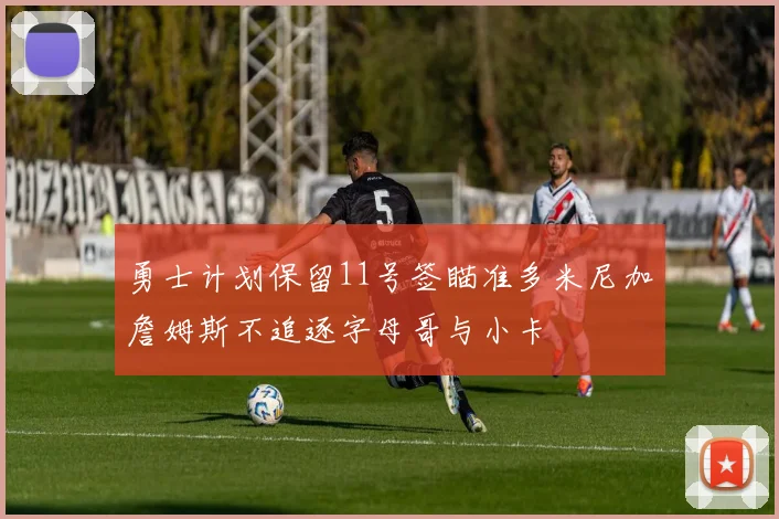 勇士计划保留11号签瞄准多米尼加詹姆斯不追逐字母哥与小卡