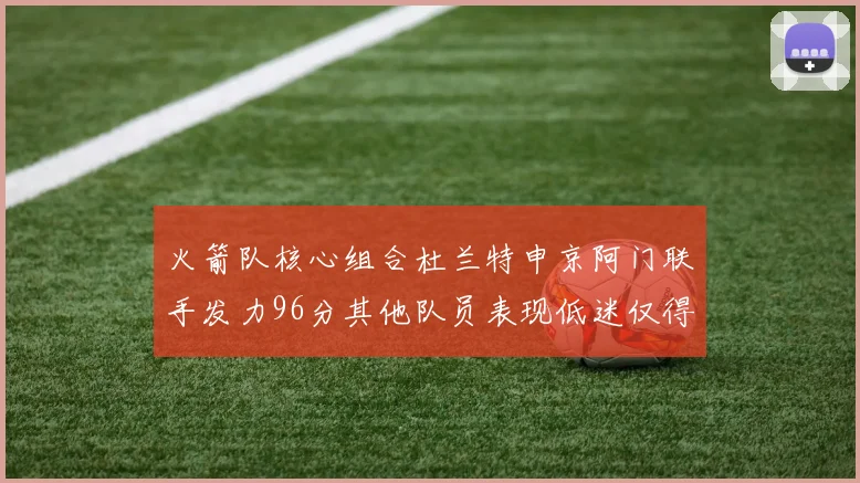 火箭队核心组合杜兰特申京阿门联手发力96分其他队员表现低迷仅得28分