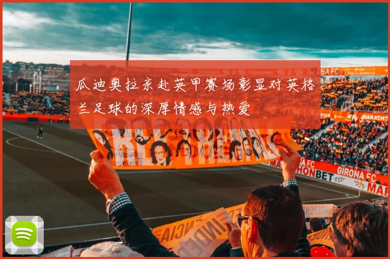 瓜迪奥拉亲赴英甲赛场彰显对英格兰足球的深厚情感与热爱