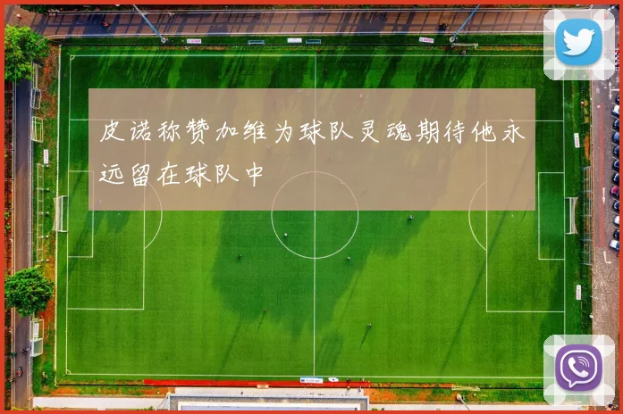 皮诺称赞加维为球队灵魂期待他永远留在球队中