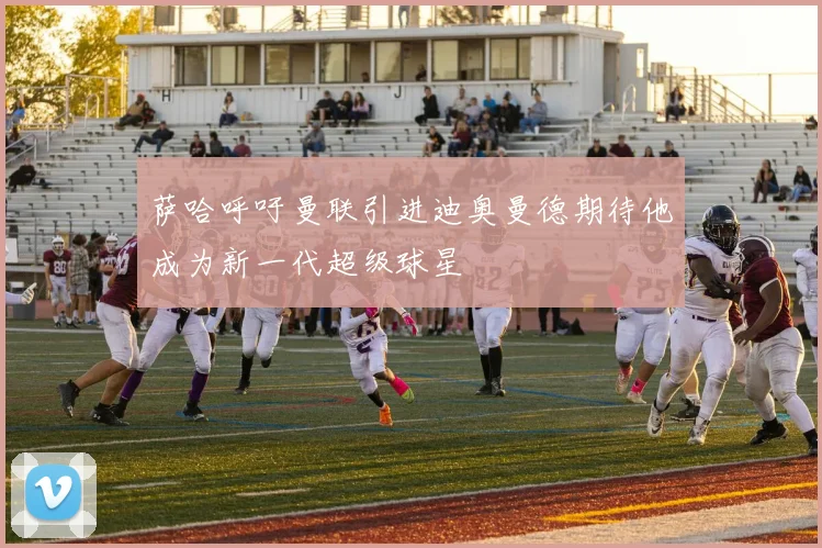 萨哈呼吁曼联引进迪奥曼德期待他成为新一代超级球星