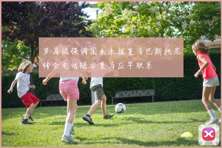 罗马诺强调国米未接皇马巴斯托尼转会电话暗示皇马应早联系