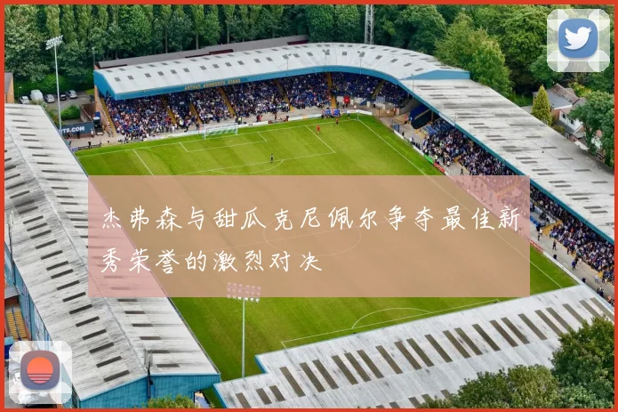 杰弗森与甜瓜克尼佩尔争夺最佳新秀荣誉的激烈对决