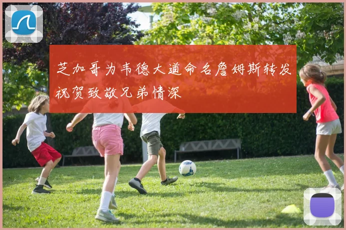 芝加哥为韦德大道命名詹姆斯转发祝贺致敬兄弟情深