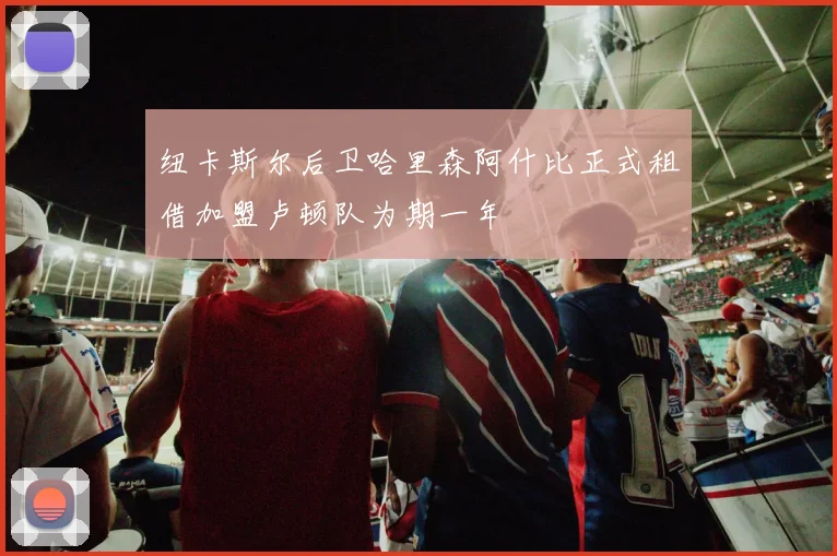 纽卡斯尔后卫哈里森阿什比正式租借加盟卢顿队为期一年