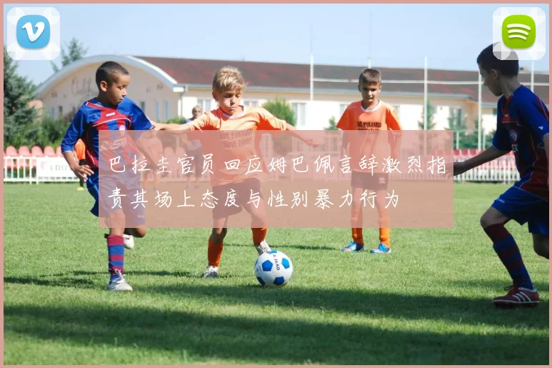 巴拉圭官员回应姆巴佩言辞激烈指责其场上态度与性别暴力行为