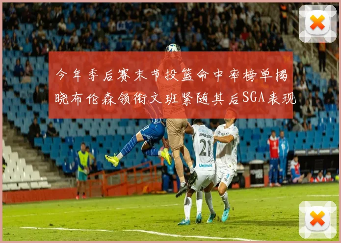 今年季后赛末节投篮命中率榜单揭晓布伦森领衔文班紧随其后SGA表现不俗