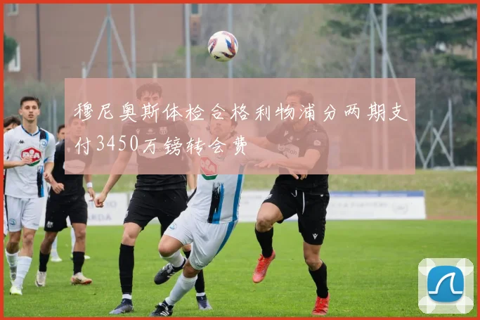 穆尼奥斯体检合格利物浦分两期支付3450万镑转会费