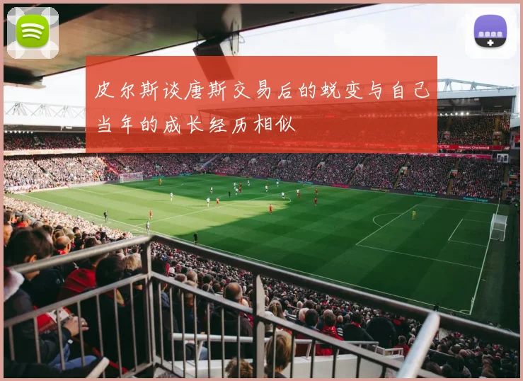 皮尔斯谈唐斯交易后的蜕变与自己当年的成长经历相似