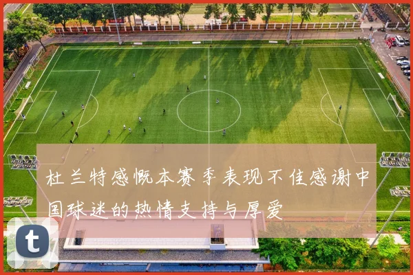 杜兰特感慨本赛季表现不佳感谢中国球迷的热情支持与厚爱