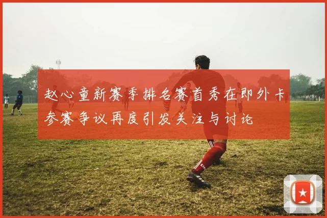 赵心童新赛季排名赛首秀在即外卡参赛争议再度引发关注与讨论