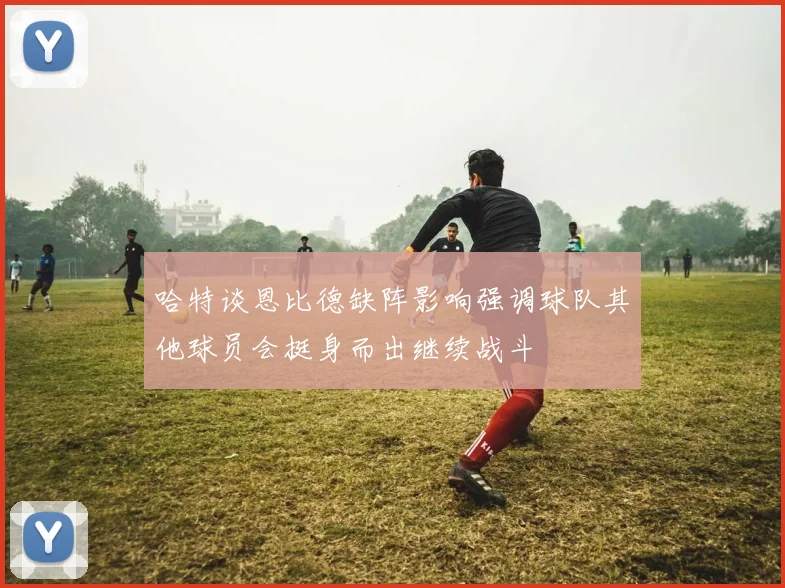 哈特谈恩比德缺阵影响强调球队其他球员会挺身而出继续战斗