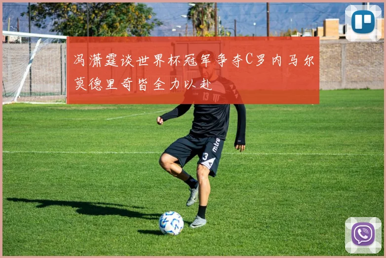 冯潇霆谈世界杯冠军争夺C罗内马尔莫德里奇皆全力以赴