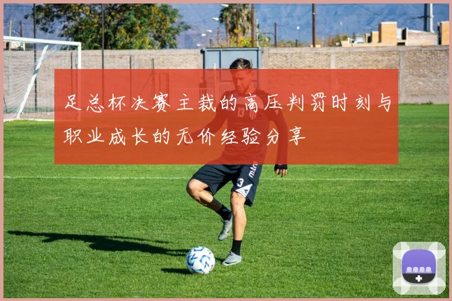 足总杯决赛主裁的高压判罚时刻与职业成长的无价经验分享
