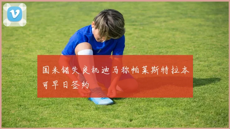 国米错失良机迪马称帕莱斯特拉本可早日签约