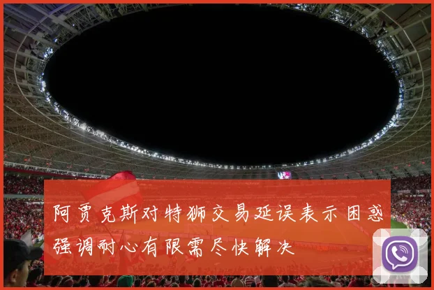 阿贾克斯对特狮交易延误表示困惑强调耐心有限需尽快解决