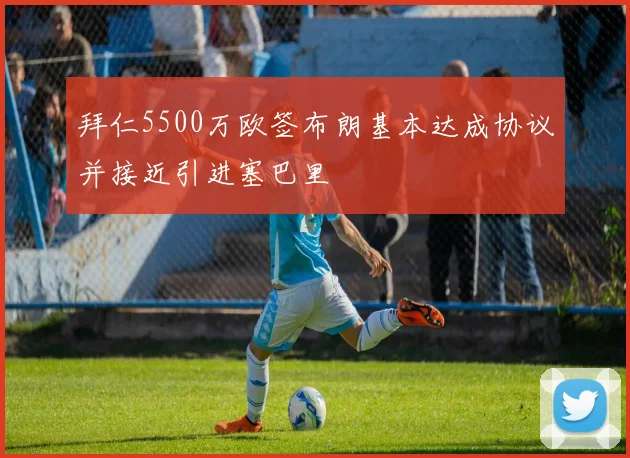 拜仁5500万欧签布朗基本达成协议并接近引进塞巴里