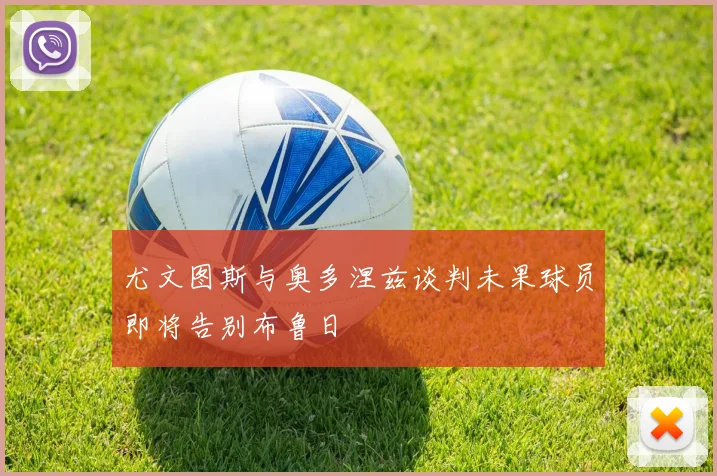 尤文图斯与奥多涅兹谈判未果球员即将告别布鲁日