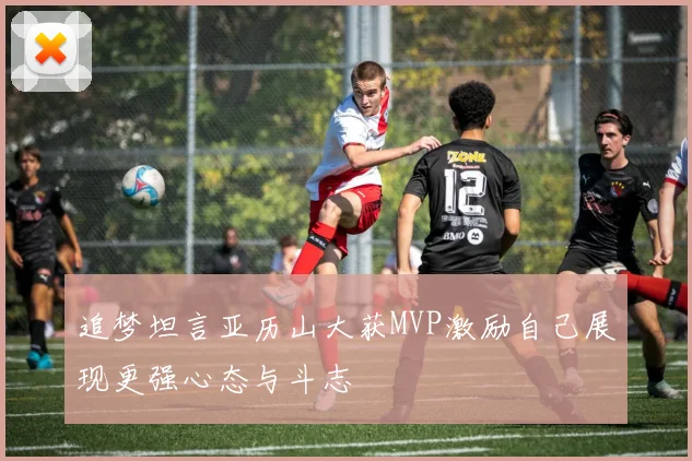 追梦坦言亚历山大获MVP激励自己展现更强心态与斗志