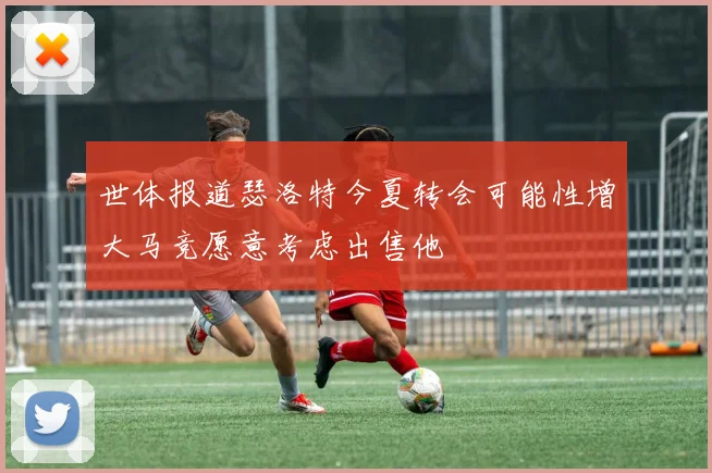 世体报道瑟洛特今夏转会可能性增大马竞愿意考虑出售他