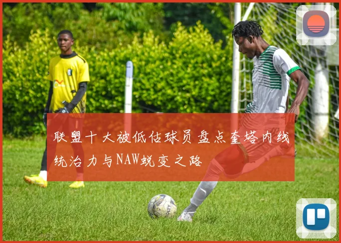 联盟十大被低估球员盘点奎塔内线统治力与NAW蜕变之路