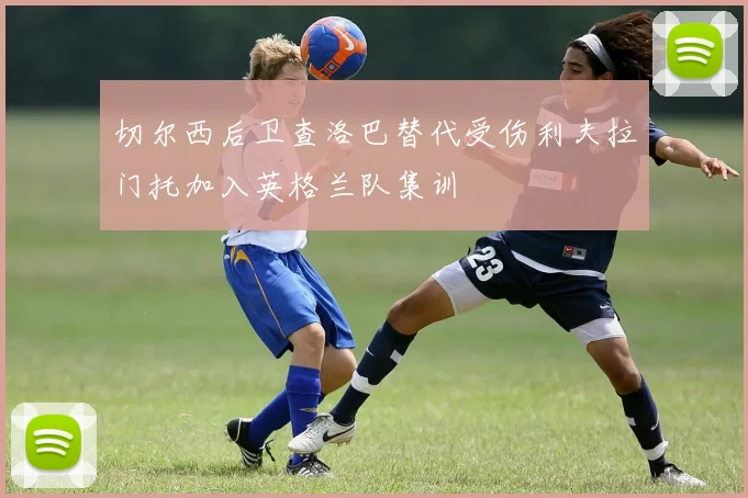 切尔西后卫查洛巴替代受伤利夫拉门托加入英格兰队集训