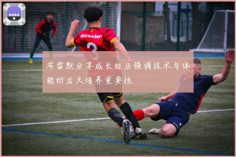 布雷默分享成长经历强调技术与体能的后天培养重要性