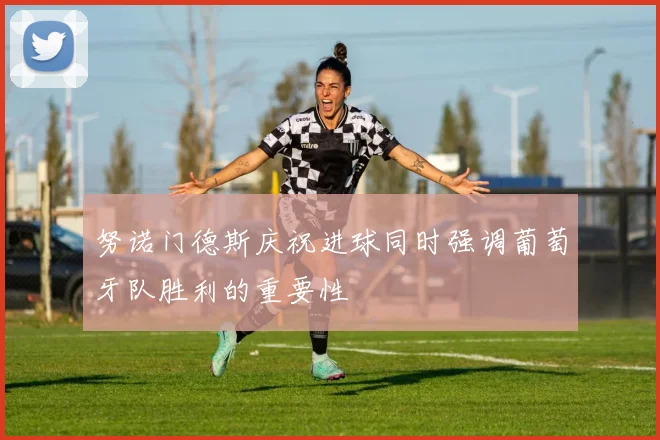 努诺门德斯庆祝进球同时强调葡萄牙队胜利的重要性