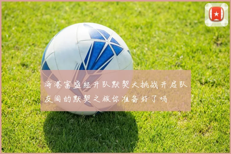 海港富盛经开队默契大挑战开启队友间的默契之旅你准备好了吗