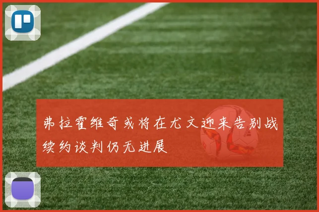 弗拉霍维奇或将在尤文迎来告别战续约谈判仍无进展