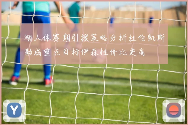 湖人休赛期引援策略分析杜伦凯斯勒成重点目标伊森性价比更高